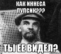 как иннеса пупсик??? ты ее видел?