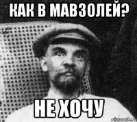 как в мавзолей? не хочу