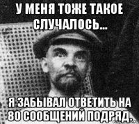 у меня тоже такое случалось... я забывал ответить на 80 сообщений подряд.