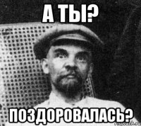 а ты? поздоровалась?