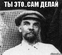 ты это..сам делай 