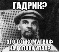 гадрик? это тот кому гриф на голову упал?