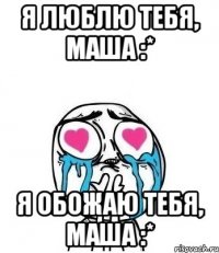 я люблю тебя, маша :* я обожаю тебя, маша :*