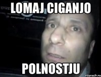 lomaj ciganjo polnostju