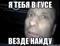 я тебя в гусе везде найду