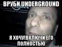 вруби underground я хочу!включи его полностью