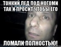 тонкий лед под ногоми так и просит чтобы его ломали полностью!