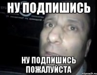 ну подпишись ну подпишись пожалуйста