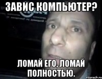 завис компьютер? ломай его, ломай полностью.