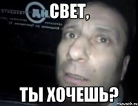 свет, ты хочешь?