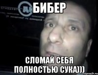 бибер сломай себя полностью сука)))