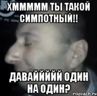 хммммм ты такой симпотный!! даваййййй один на один?