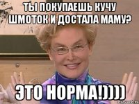 ты покупаешь кучу шмоток и достала маму? это норма!))))