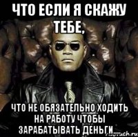 что если я скажу тебе, что не обязательно ходить на работу чтобы зарабатывать деньги....