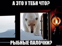 а это у тебя что? рыбные палочки?