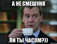 а не смешуня ли ты часом?))