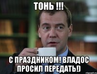 тонь !!! с праздником! владос просил передать!)