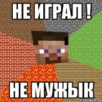 не играл ! не мужык