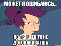 может я ошибаюсь,.. но ты што та не договариваешь