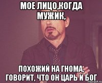 мое лицо,когда мужик, похожий на гнома, говорит, что он царь и бог