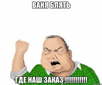 ваня блять где наш заказ !!!