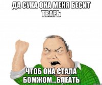 да сука она меня бесит тварь чтоб она стала бомжом...блеать