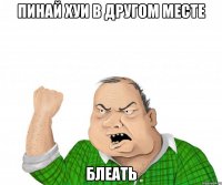 пинай хуи в другом месте блеать