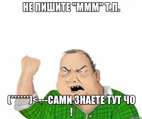 не пишите "ммм" т.п. (******)<---сами знаете тут чо !