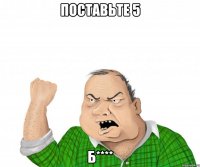 поставьте 5 б****