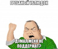 гребаный ублюдок думал меня не поддержат?