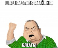 швэтка, ставь смайлики блеать!