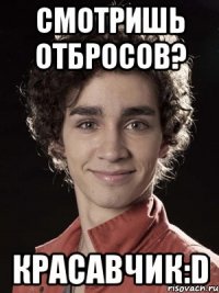 смотришь отбросов? красавчик:d