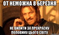 от неможна 8 березня не випити за прекрасну половину цього світу