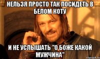 нельзя просто так посидеть в белом коту и не услышать "о боже какой мужчина"