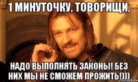 1 минуточку, товорищи, надо выполнять законы! без них мы не сможем прожить!)))