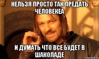 нельзя просто так предать человекеа и думать что все будет в шаколаде