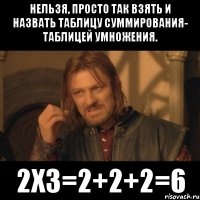 нельзя, просто так взять и назвать таблицу суммирования- таблицей умножения. 2х3=2+2+2=6