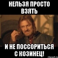 нельзя просто взять и не поссориться с козинец!