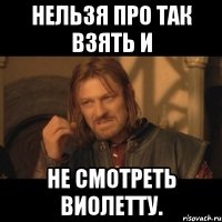 нельзя про так взять и не смотреть виолетту.