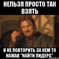 нельзя просто так взять и не повторить за кем то нажав "найти лидера"