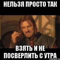 нельзя просто так взять и не посверлить с утра