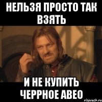 нельзя просто так взять и не купить черрное авео