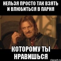 нельзя просто так взять и влюбиться в парня которому ты нравишься