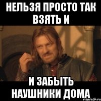 нельзя просто так взять и и забыть наушники дома