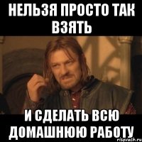 нельзя просто так взять и сделать всю домашнюю работу