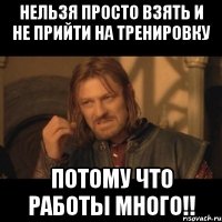 нельзя просто взять и не прийти на тренировку потому что работы много!!