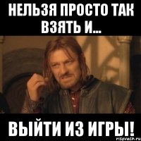 нельзя просто так взять и... выйти из игры!