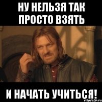 ну нельзя так просто взять и начать учиться!