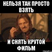 нельзя так просто взять и снять крутой фильм