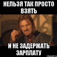 нельзя так просто взять и не задержать зарплату